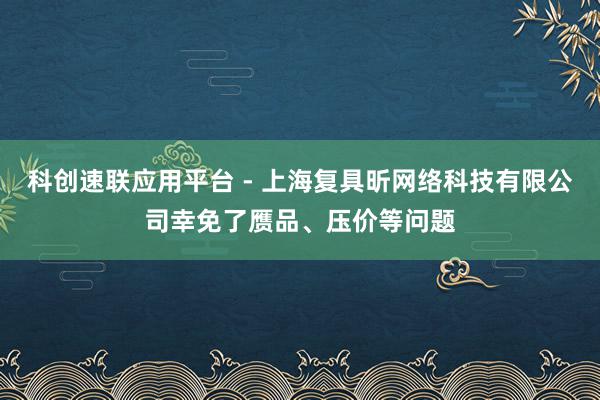 科创速联应用平台 - 上海复具昕网络科技有限公司幸免了赝品、压价等问题